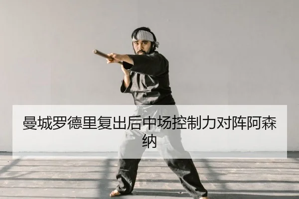 曼城罗德里复出后中场控制力对阵阿森纳